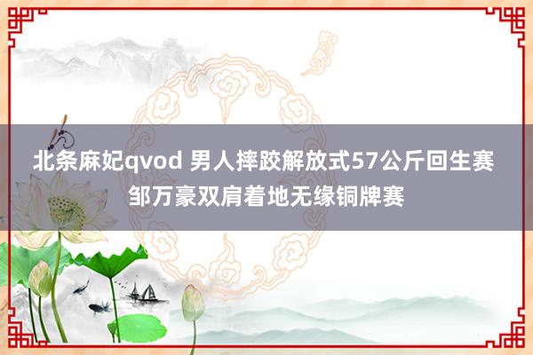 北条麻妃qvod 男人摔跤解放式57公斤回生赛 邹万豪双肩着地无缘铜牌赛