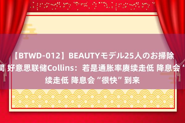 【BTWD-012】BEAUTYモデル25人のお掃除フェラ4時間 好意思联储Collins：若是通胀率赓续走低 降息会“很快”到来