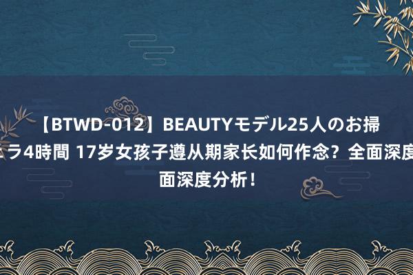 【BTWD-012】BEAUTYモデル25人のお掃除フェラ4時間 17岁女孩子遵从期家长如何作念？全面深度分析！