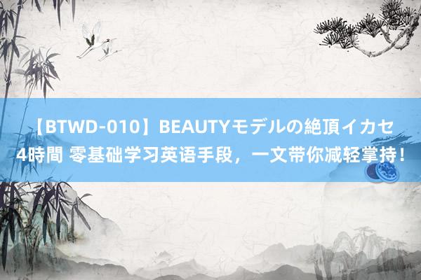 【BTWD-010】BEAUTYモデルの絶頂イカセ4時間 零基础学习英语手段，一文带你减轻掌持！