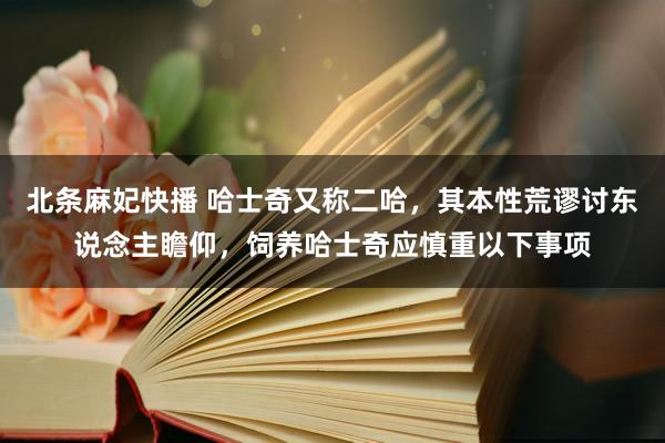 北条麻妃快播 哈士奇又称二哈，其本性荒谬讨东说念主瞻仰，饲养哈士奇应慎重以下事项