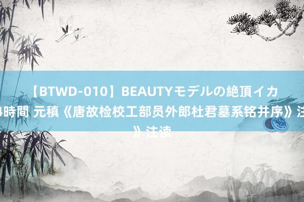 【BTWD-010】BEAUTYモデルの絶頂イカセ4時間 元稹《唐故检校工部员外郎杜君墓系铭并序》注读