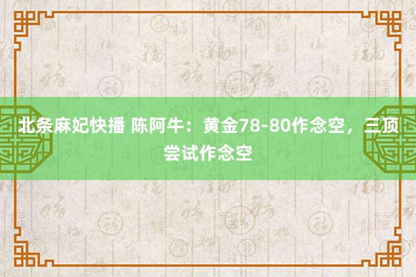 北条麻妃快播 陈阿牛：黄金78-80作念空，三顶尝试作念空