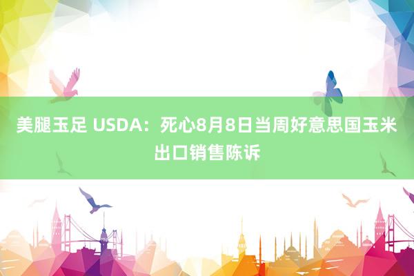 美腿玉足 USDA：死心8月8日当周好意思国玉米出口销售陈诉