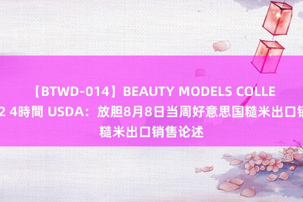 【BTWD-014】BEAUTY MODELS COLLECTION 2 4時間 USDA：放胆8月8日当周好意思国糙米出口销售论述