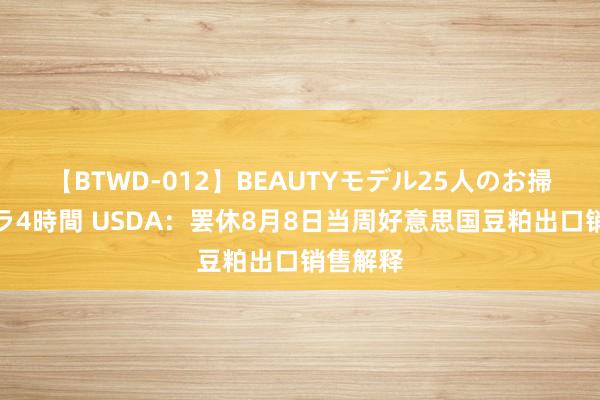 【BTWD-012】BEAUTYモデル25人のお掃除フェラ4時間 USDA：罢休8月8日当周好意思国豆粕出口销售解释