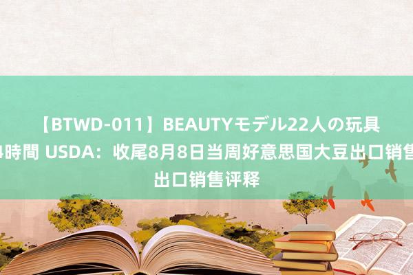 【BTWD-011】BEAUTYモデル22人の玩具責め4時間 USDA：收尾8月8日当周好意思国大豆出口销售评释