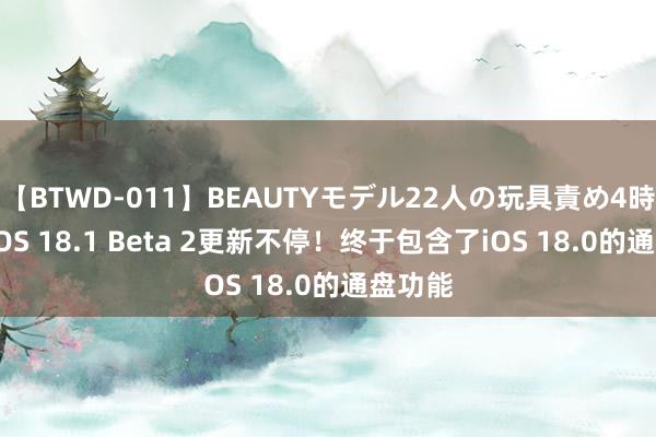 【BTWD-011】BEAUTYモデル22人の玩具責め4時間 ​iOS 18.1 Beta 2更新不停！终于包含了iOS 18.0的通盘功能