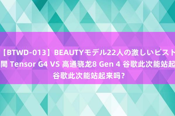 【BTWD-013】BEAUTYモデル22人の激しいピストン4時間 Tensor G4 VS 高通骁龙8 Gen 4 谷歌此次能站起来吗？