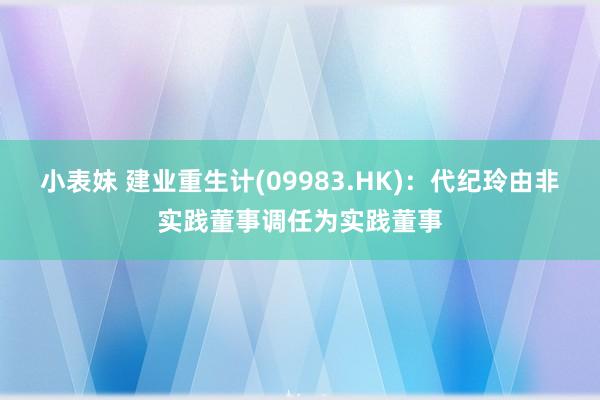 小表妹 建业重生计(09983.HK)：代纪玲由非实践董事调任为实践董事