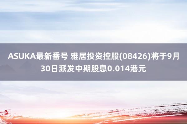 ASUKA最新番号 雅居投资控股(08426)将于9月30日派发中期股息0.014港元