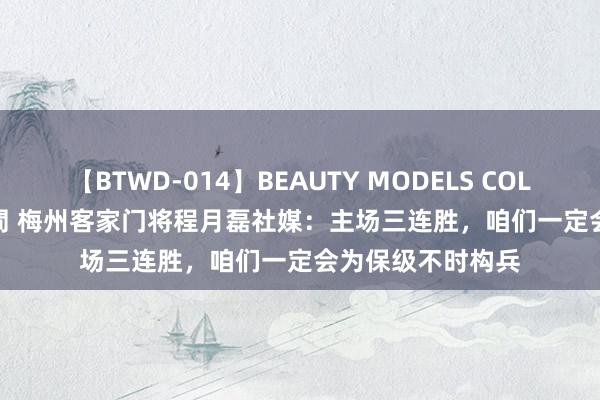 【BTWD-014】BEAUTY MODELS COLLECTION 2 4時間 梅州客家门将程月磊社媒：主场三连胜，咱们一定会为保级不时构兵