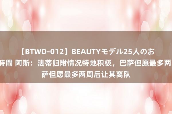 【BTWD-012】BEAUTYモデル25人のお掃除フェラ4時間 阿斯：法蒂归附情况特地积极，巴萨但愿最多两周后让其离队