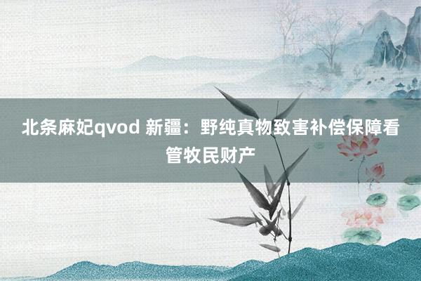 北条麻妃qvod 新疆：野纯真物致害补偿保障看管牧民财产