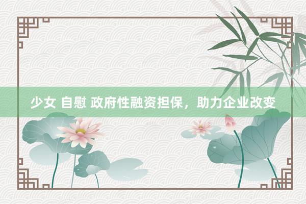 少女 自慰 政府性融资担保，助力企业改变