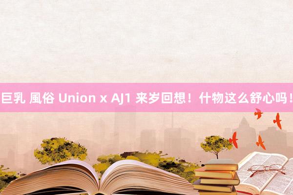 巨乳 風俗 Union x AJ1 来岁回想！什物这么舒心吗！