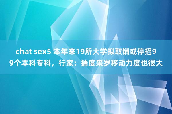 chat sex5 本年来19所大学拟取销或停招99个本科专科，行家：揣度来岁移动力度也很大