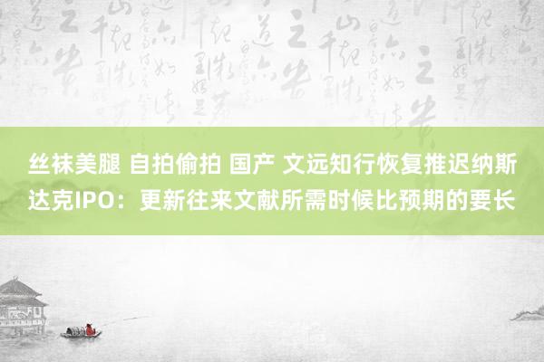 丝袜美腿 自拍偷拍 国产 文远知行恢复推迟纳斯达克IPO：更新往来文献所需时候比预期的要长