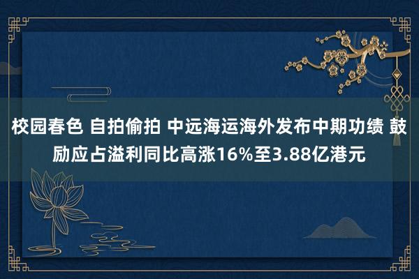 校园春色 自拍偷拍 中远海运海外发布中期功绩 鼓励应占溢利同比高涨16%至3.88亿港元