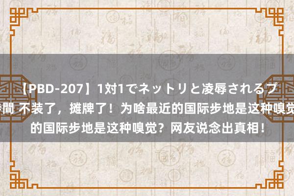 【PBD-207】1対1でネットリと凌辱されるプレミア女優たち 8時間 不装了，摊牌了！为啥最近的国际步地是这种嗅觉？网友说念出真相！