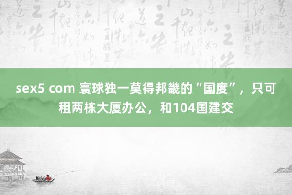 sex5 com 寰球独一莫得邦畿的“国度”，只可租两栋大厦办公，和104国建交