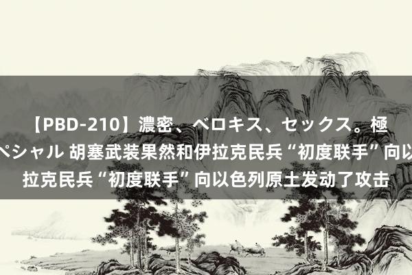 【PBD-210】濃密、ベロキス、セックス。極上接吻性交 8時間スペシャル 胡塞武装果然和伊拉克民兵“初度联手”向以色列原土发动了攻击