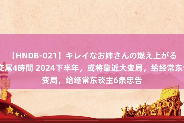 【HNDB-021】キレイなお姉さんの燃え上がる本物中出し交尾4時間 2024下半年，或将靠近大变局，给经常东谈主6条忠告