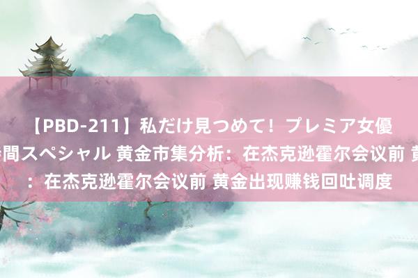 【PBD-211】私だけ見つめて！プレミア女優と主観でセックス8時間スペシャル 黄金市集分析：在杰克逊霍尔会议前 黄金出现赚钱回吐调度