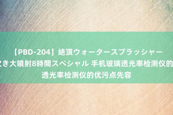 【PBD-204】絶頂ウォータースプラッシャー 放尿＆潮吹き大噴射8時間スペシャル 手机玻璃透光率检测仪的优污点先容