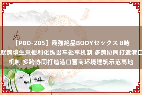 【PBD-205】最強絶品BODYセックス 8時間スペシャル 青岛市成就跨境生意便利化纵贯车处事机制 多跨协同打造港口营商环境建筑示范高地