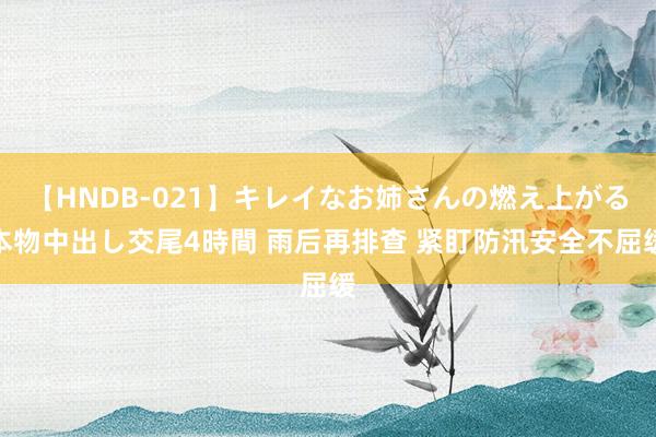 【HNDB-021】キレイなお姉さんの燃え上がる本物中出し交尾4時間 雨后再排查 紧盯防汛安全不屈缓