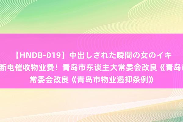 【HNDB-019】中出しされた瞬間の女のイキ顔 进军通过断水断电催收物业费！青岛市东谈主大常委会改良《青岛市物业遏抑条例》