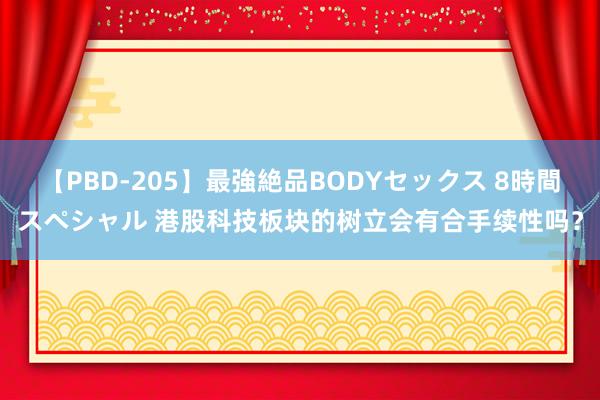 【PBD-205】最強絶品BODYセックス 8時間スペシャル 港股科技板块的树立会有合手续性吗？