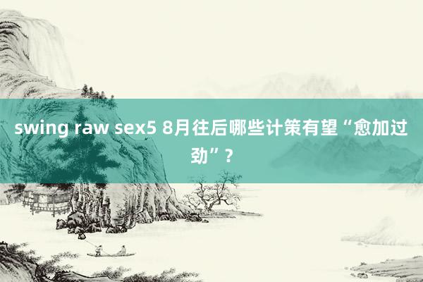 swing raw sex5 8月往后哪些计策有望“愈加过劲”？