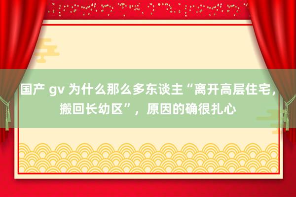 国产 gv 为什么那么多东谈主“离开高层住宅，搬回长幼区”，原因的确很扎心