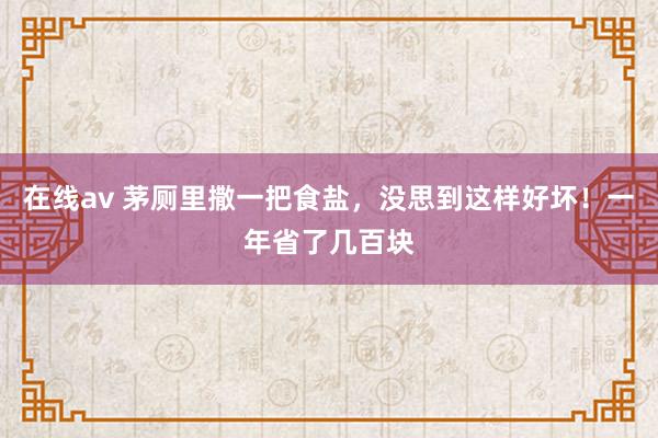 在线av 茅厕里撒一把食盐，没思到这样好坏！一年省了几百块