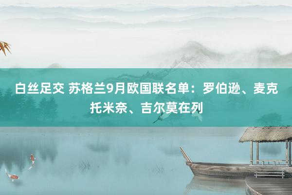 白丝足交 苏格兰9月欧国联名单：罗伯逊、麦克托米奈、吉尔莫在列