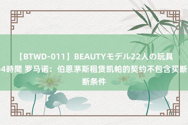 【BTWD-011】BEAUTYモデル22人の玩具責め4時間 罗马诺：伯恩茅斯租赁凯帕的契约不包含买断条件