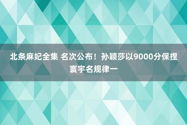 北条麻妃全集 名次公布！孙颖莎以9000分保捏寰宇名规律一