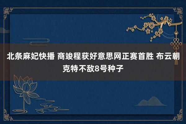 北条麻妃快播 商竣程获好意思网正赛首胜 布云朝克特不敌8号种子