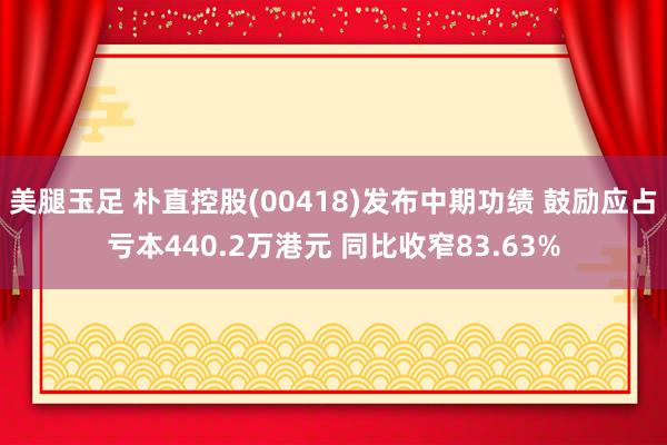 美腿玉足 朴直控股(00418)发布中期功绩 鼓励应占亏本440.2万港元 同比收窄83.63%