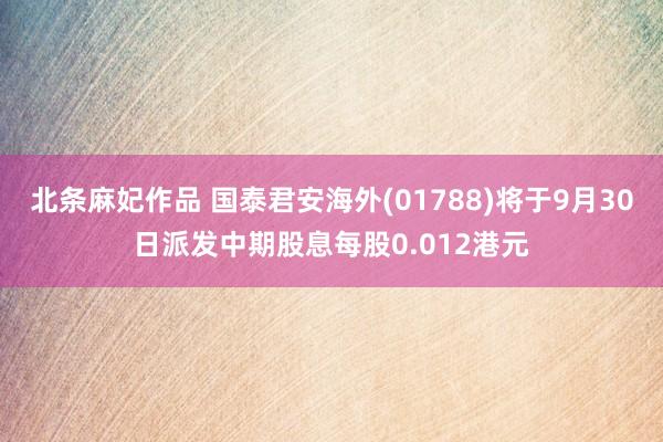 北条麻妃作品 国泰君安海外(01788)将于9月30日派发中期股息每股0.012港元