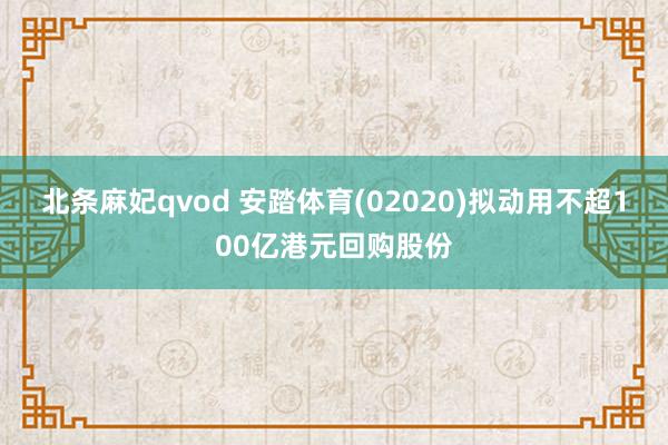 北条麻妃qvod 安踏体育(02020)拟动用不超100亿港元回购股份