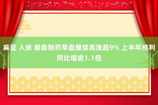 麻豆 人妖 翰森制药早盘握续高涨超9% 上半年纯利同比增逾1.1倍