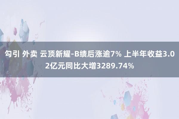 勾引 外卖 云顶新耀-B绩后涨逾7% 上半年收益3.02亿元同比大增3289.74%