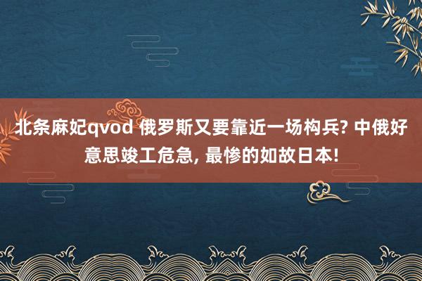 北条麻妃qvod 俄罗斯又要靠近一场构兵? 中俄好意思竣工危急， 最惨的如故日本!