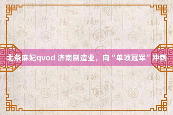 北条麻妃qvod 济南制造业，向“单项冠军”冲刺