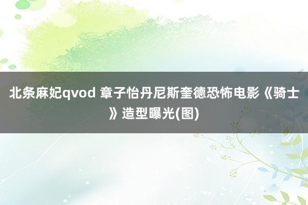 北条麻妃qvod 章子怡丹尼斯奎德恐怖电影《骑士》造型曝光(图)