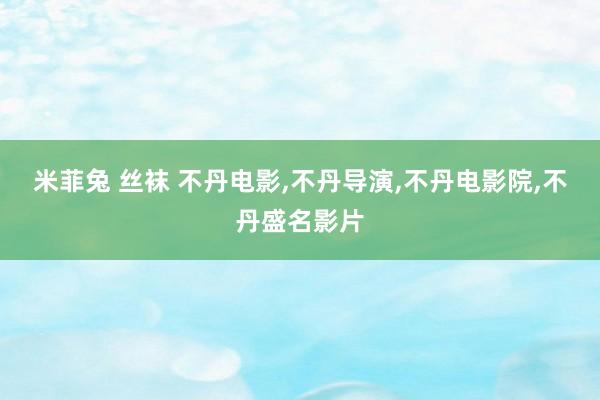 米菲兔 丝袜 不丹电影，不丹导演，不丹电影院，不丹盛名影片