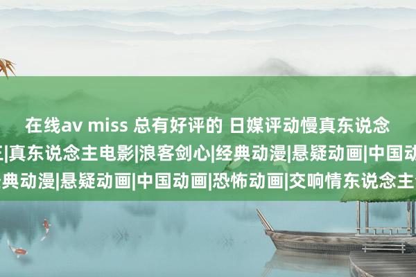 在线av miss 总有好评的 日媒评动慢真东说念主改编《物化条记》第三|真东说念主电影|浪客剑心|经典动漫|悬疑动画|中国动画|恐怖动画|交响情东说念主梦